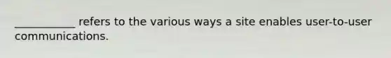 ___________ refers to the various ways a site enables user-to-user communications.