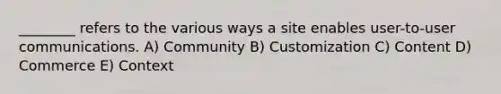 ________ refers to the various ways a site enables user-to-user communications. A) Community B) Customization C) Content D) Commerce E) Context