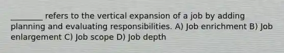 ________ refers to the vertical expansion of a job by adding planning and evaluating responsibilities. A) Job enrichment B) Job enlargement C) Job scope D) Job depth