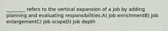 ________ refers to the vertical expansion of a job by adding planning and evaluating responsibilities.A) Job enrichmentB) Job enlargementC) Job scopeD) Job depth