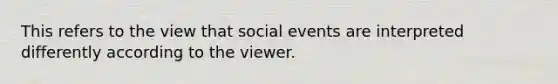 This refers to the view that social events are interpreted differently according to the viewer.