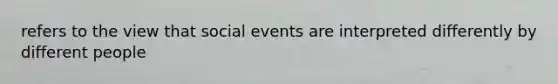 refers to the view that social events are interpreted differently by different people