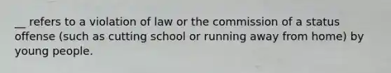 __ refers to a violation of law or the commission of a status offense (such as cutting school or running away from home) by young people.