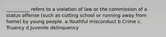 __________ refers to a violation of law or the commission of a status offense (such as cutting school or running away from home) by young people.​ a.​Youthful misconduct b.​Crime c.​Truancy d.​Juvenile delinquency