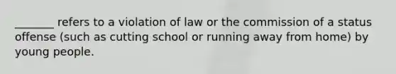 _______ refers to a violation of law or the commission of a status offense (such as cutting school or running away from home) by young people.