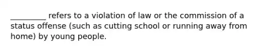 _________ refers to a violation of law or the commission of a status offense (such as cutting school or running away from home) by young people.