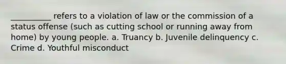 __________ refers to a violation of law or the commission of a status offense (such as cutting school or running away from home) by young people. a. ​Truancy b. ​Juvenile delinquency c. ​Crime d. ​Youthful misconduct