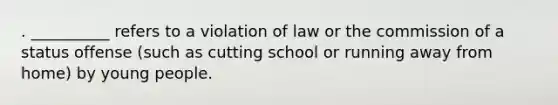 . __________ refers to a violation of law or the commission of a status offense (such as cutting school or running away from home) by young people.