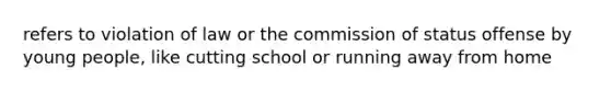 refers to violation of law or the commission of status offense by young people, like cutting school or running away from home