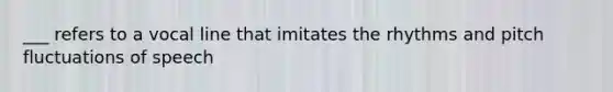 ___ refers to a vocal line that imitates the rhythms and pitch fluctuations of speech