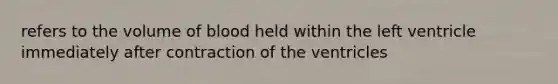 refers to the volume of blood held within the left ventricle immediately after contraction of the ventricles