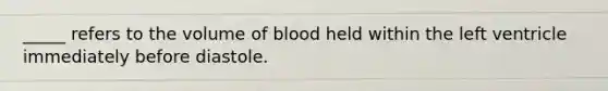 _____ refers to the volume of blood held within the left ventricle immediately before diastole.