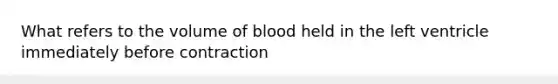 What refers to the volume of blood held in the left ventricle immediately before contraction