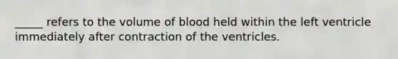 _____ refers to the volume of blood held within the left ventricle immediately after contraction of the ventricles.