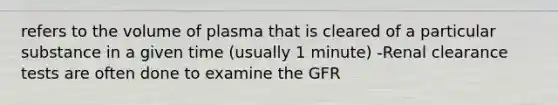 refers to the volume of plasma that is cleared of a particular substance in a given time (usually 1 minute) -Renal clearance tests are often done to examine the GFR