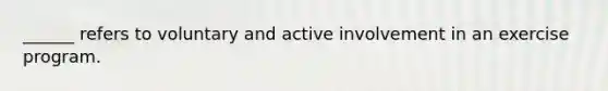 ______ refers to voluntary and active involvement in an exercise program.