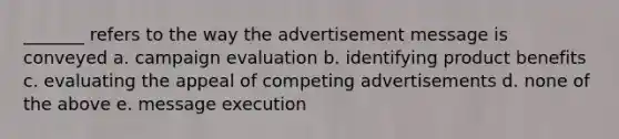 _______ refers to the way the advertisement message is conveyed a. campaign evaluation b. identifying product benefits c. evaluating the appeal of competing advertisements d. none of the above e. message execution