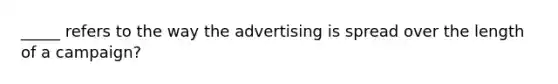 _____ refers to the way the advertising is spread over the length of a campaign?