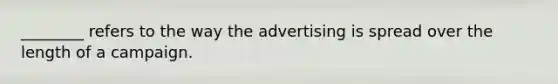 ________ refers to the way the advertising is spread over the length of a campaign.