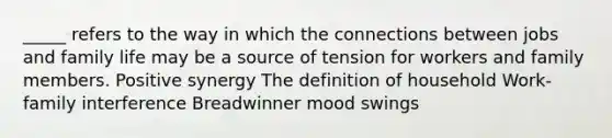 _____ refers to the way in which the connections between jobs and family life may be a source of tension for workers and family members. Positive synergy The definition of household Work-family interference Breadwinner mood swings