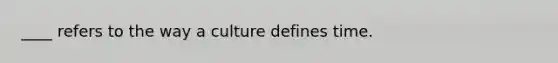 ____ refers to the way a culture defines time.