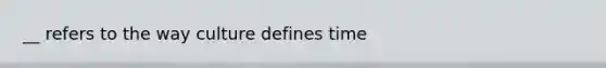 __ refers to the way culture defines time