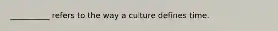 __________ refers to the way a culture defines time.