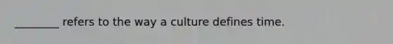 ________ refers to the way a culture defines time.