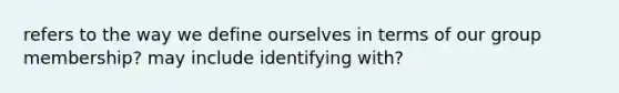 refers to the way we define ourselves in terms of our group membership? may include identifying with?