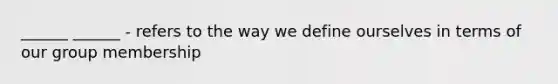 ______ ______ - refers to the way we define ourselves in terms of our group membership