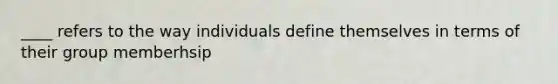 ____ refers to the way individuals define themselves in terms of their group memberhsip