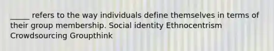 _____ refers to the way individuals define themselves in terms of their group membership. Social identity Ethnocentrism Crowdsourcing Groupthink