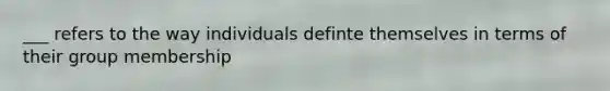 ___ refers to the way individuals definte themselves in terms of their group membership