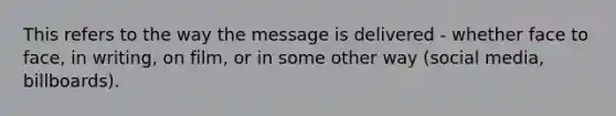 This refers to the way the message is delivered - whether face to face, in writing, on film, or in some other way (social media, billboards).