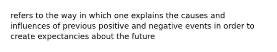 refers to the way in which one explains the causes and influences of previous positive and negative events in order to create expectancies about the future