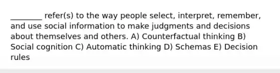 ________ refer(s) to the way people select, interpret, remember, and use social information to make judgments and decisions about themselves and others. A) Counterfactual thinking B) Social cognition C) Automatic thinking D) Schemas E) Decision rules