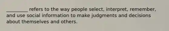 _________ refers to the way people select, interpret, remember, and use social information to make judgments and decisions about themselves and others.