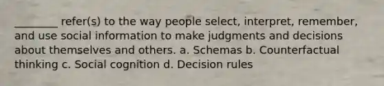 ________ refer(s) to the way people select, interpret, remember, and use social information to make judgments and decisions about themselves and others. a. Schemas b. Counterfactual thinking c. Social cognition d. Decision rules