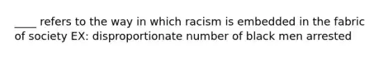 ____ refers to the way in which racism is embedded in the fabric of society EX: disproportionate number of black men arrested