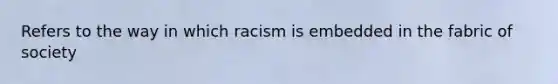 Refers to the way in which racism is embedded in the fabric of society