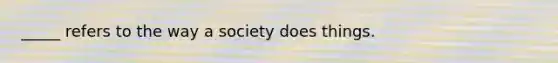 _____ refers to the way a society does things.