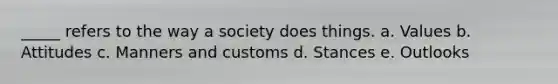 _____ refers to the way a society does things. a. Values b. Attitudes c. Manners and customs d. Stances e. Outlooks