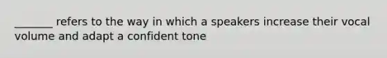 _______ refers to the way in which a speakers increase their vocal volume and adapt a confident tone