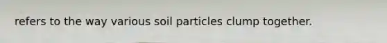 refers to the way various soil particles clump together.