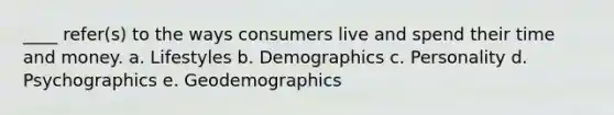 ____ refer(s) to the ways consumers live and spend their time and money. a. Lifestyles b. Demographics c. Personality d. Psychographics e. Geodemographics