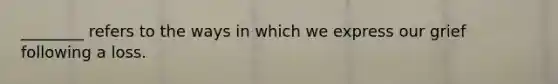 ________ refers to the ways in which we express our grief following a loss.