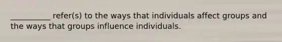 __________ refer(s) to the ways that individuals affect groups and the ways that groups influence individuals.