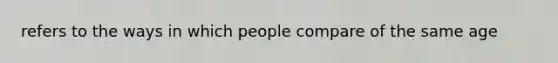 refers to the ways in which people compare of the same age