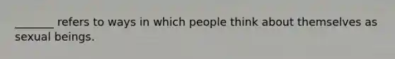 _______ refers to ways in which people think about themselves as sexual beings.