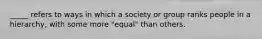 _____ refers to ways in which a society or group ranks people in a hierarchy, with some more "equal" than others.